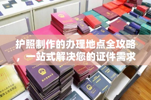 杭锦后旗护照制作的办理地点全攻略，一站式解决您的证件需求